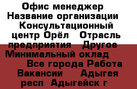 Офис-менеджер › Название организации ­ Консультационный центр Орёл › Отрасль предприятия ­ Другое › Минимальный оклад ­ 20 000 - Все города Работа » Вакансии   . Адыгея респ.,Адыгейск г.